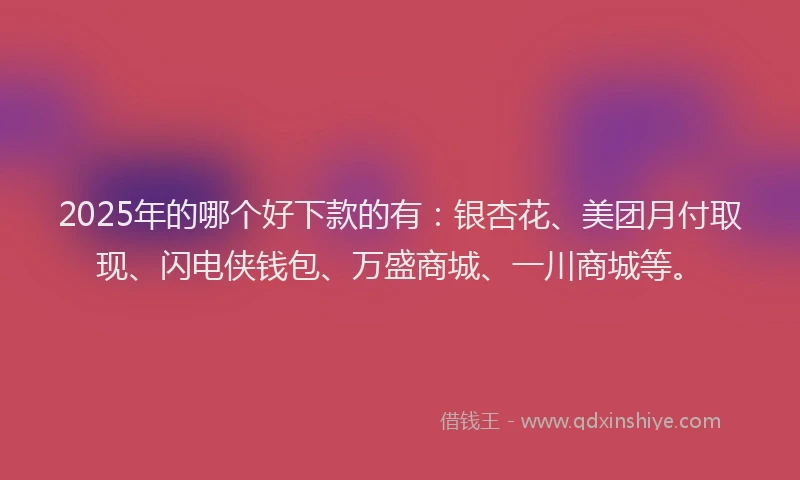 2025年的哪个好下款的有：银杏花、美团月付取现、闪电侠钱包、万盛商城、一川商城等。