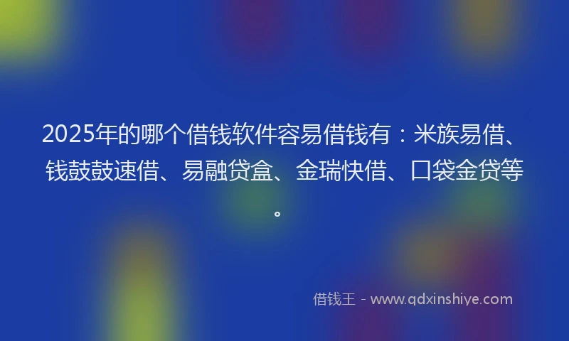 2025年的哪个借钱软件容易借钱有：米族易借、钱鼓鼓速借、易融贷盒、金瑞快借、口袋金贷等。