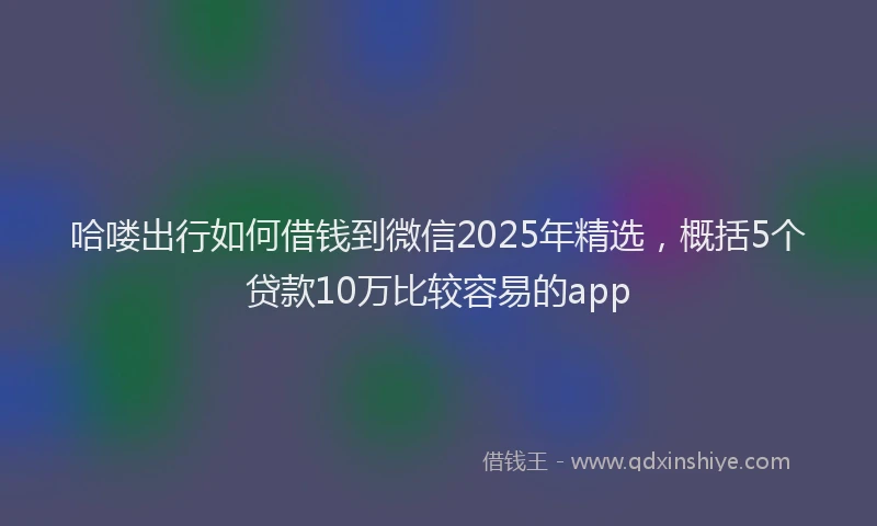 哈喽出行如何借钱到微信2025年精选，概括5个贷款10万比较容易的app
