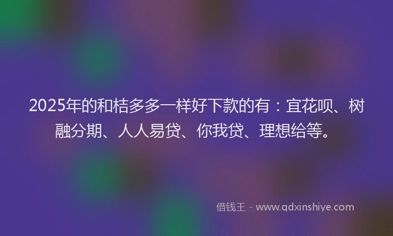 2025年的和桔多多一样好下款的有：宜花呗、树融分期、人人易贷、你我贷、理想给等。
