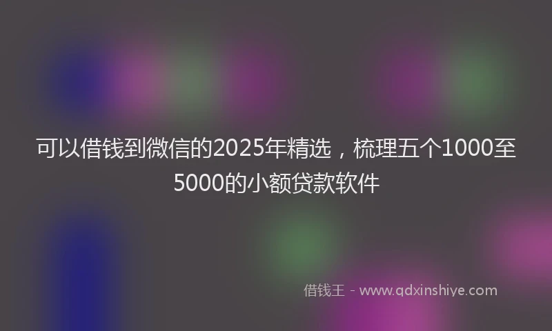可以借钱到微信的2025年精选，梳理五个1000至5000的小额贷款软件