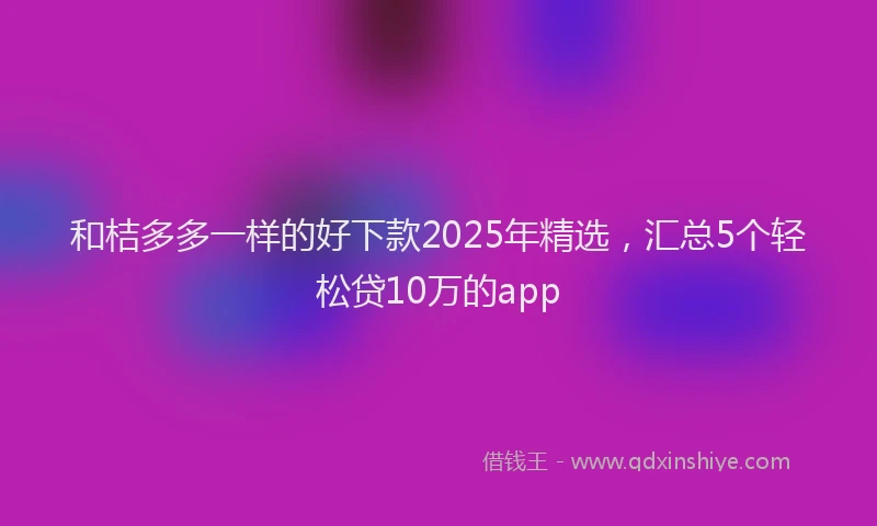 和桔多多一样的好下款2025年精选，汇总5个轻松贷10万的app