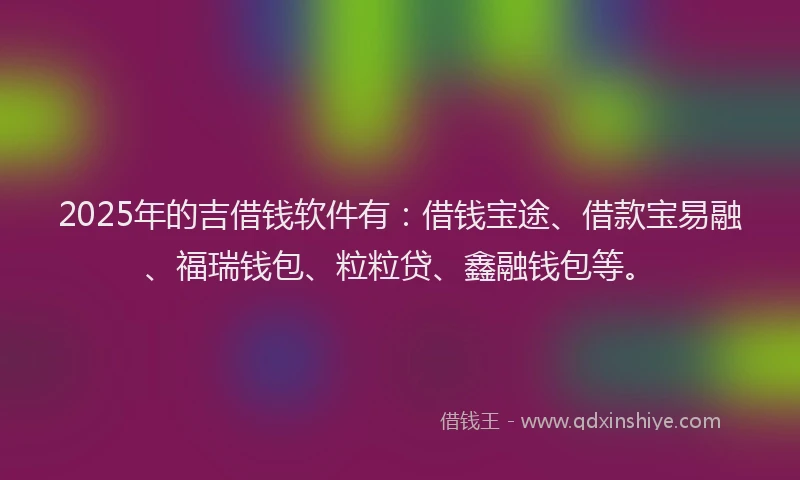 2025年的吉借钱软件有：借钱宝途、借款宝易融、福瑞钱包、粒粒贷、鑫融钱包等。