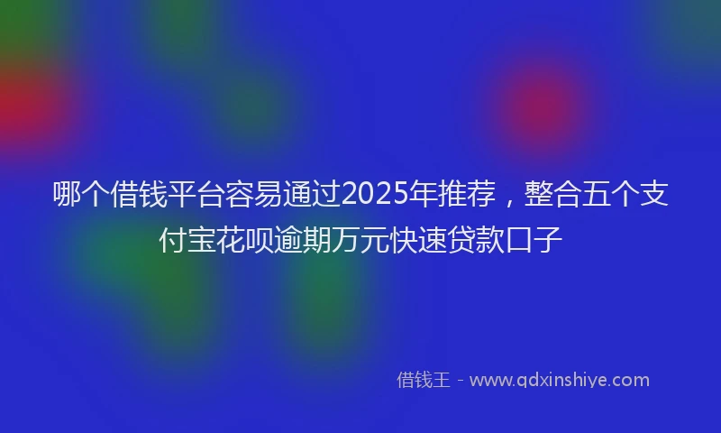 哪个借钱平台容易通过2025年推荐，整合五个支付宝花呗逾期万元快速贷款口子