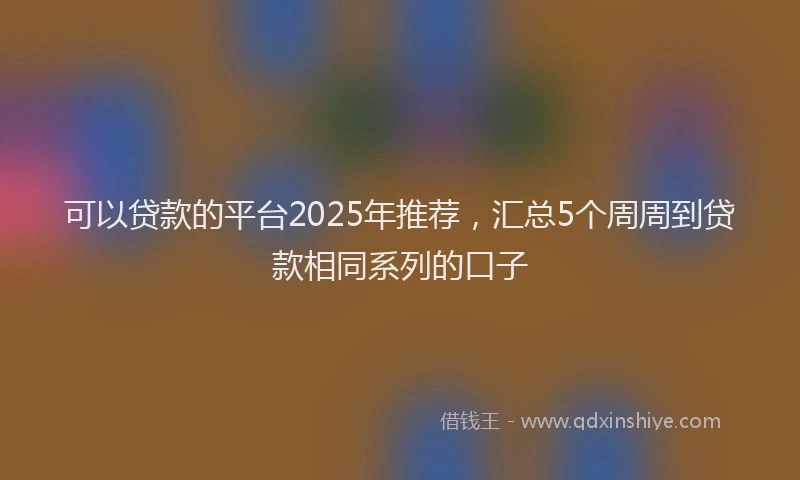 可以贷款的平台2025年推荐，汇总5个周周到贷款相同系列的口子