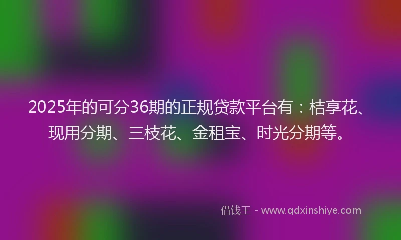 2025年的可分36期的正规贷款平台有：桔享花、现用分期、三枝花、金租宝、时光分期等。