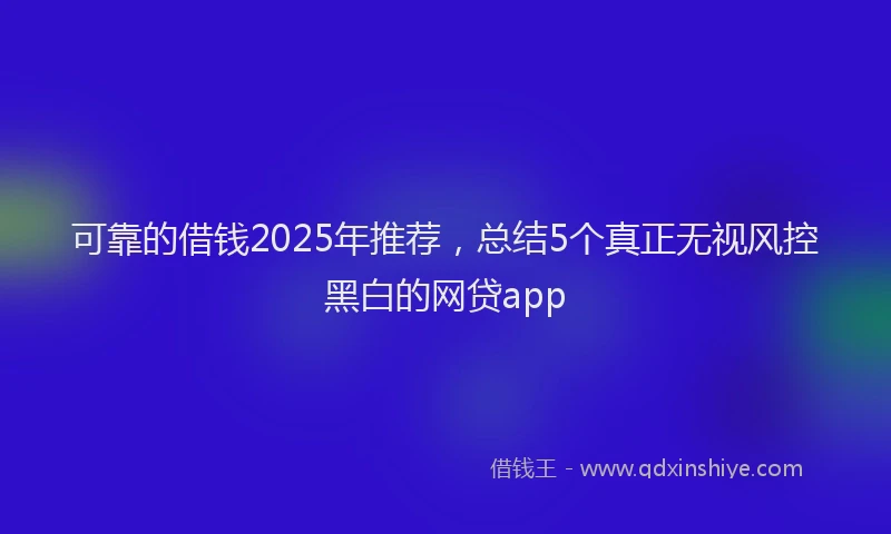 可靠的借钱2025年推荐，总结5个真正无视风控黑白的网贷app