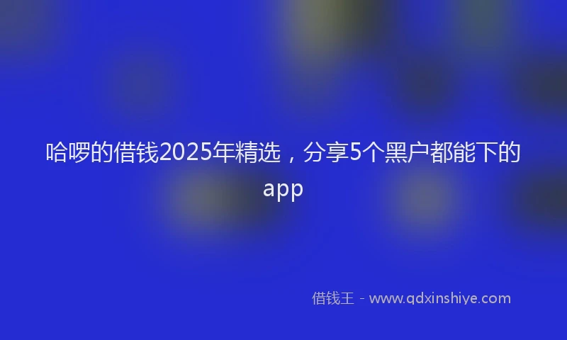 哈啰的借钱2025年精选，分享5个黑户都能下的app