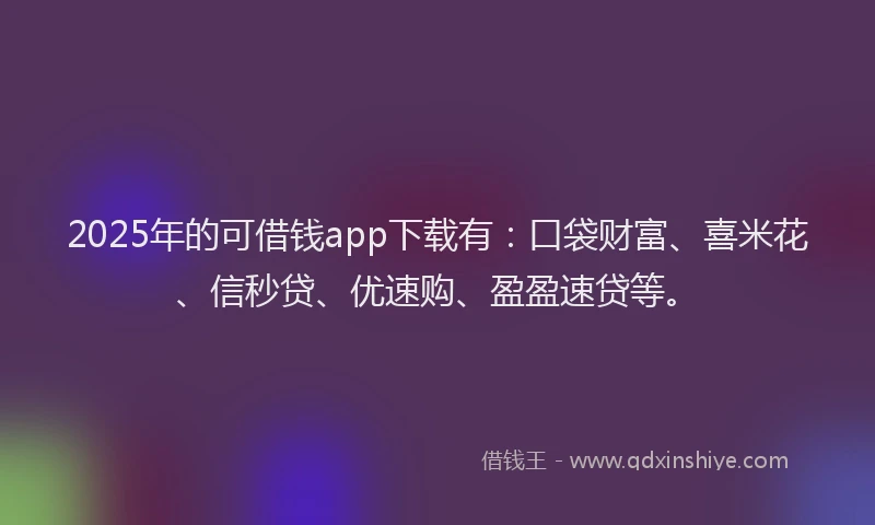 2025年的可借钱app下载有：口袋财富、喜米花、信秒贷、优速购、盈盈速贷等。