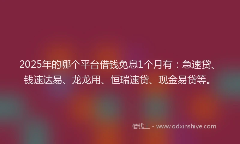 2025年的哪个平台借钱免息1个月有：急速贷、钱速达易、龙龙用、恒瑞速贷、现金易贷等。