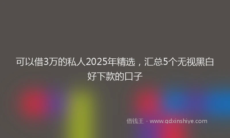 可以借3万的私人2025年精选，汇总5个无视黑白好下款的口子