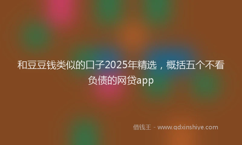 和豆豆钱类似的口子2025年精选，概括五个不看负债的网贷app