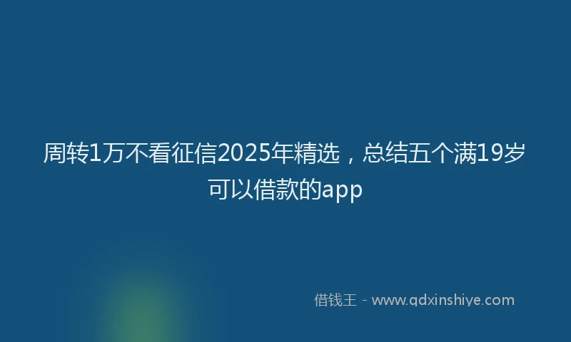 周转1万不看征信2025年精选，总结五个满19岁可以借款的app