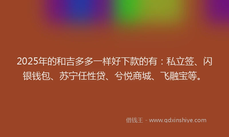 2025年的和吉多多一样好下款的有：私立签、闪银钱包、苏宁任性贷、兮悦商城、飞融宝等。