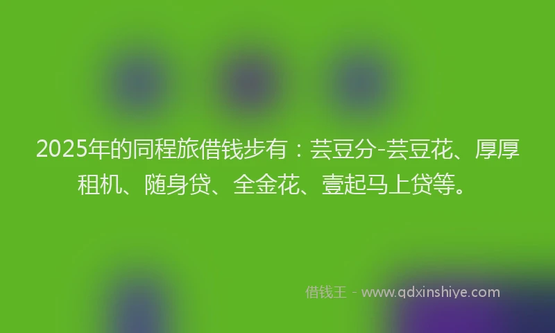 2025年的同程旅借钱步有：芸豆分-芸豆花、厚厚租机、随身贷、全金花、壹起马上贷等。