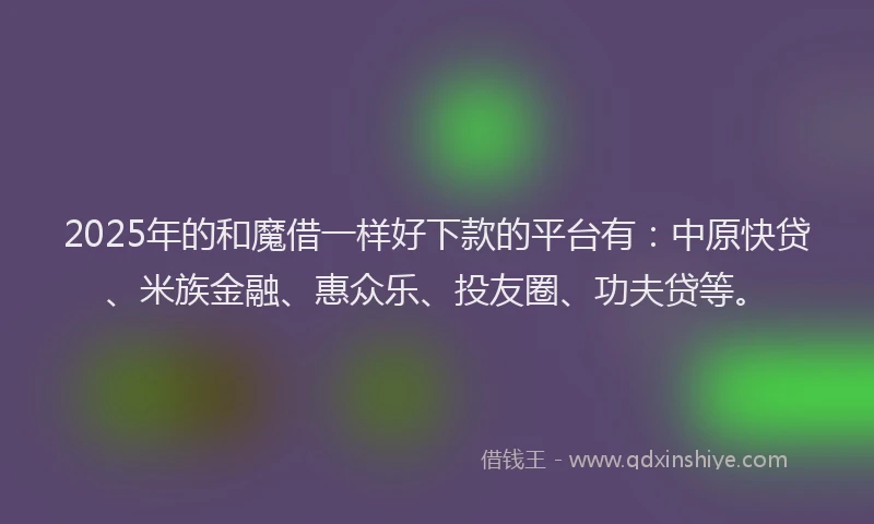 2025年的和魔借一样好下款的平台有：中原快贷、米族金融、惠众乐、投友圈、功夫贷等。