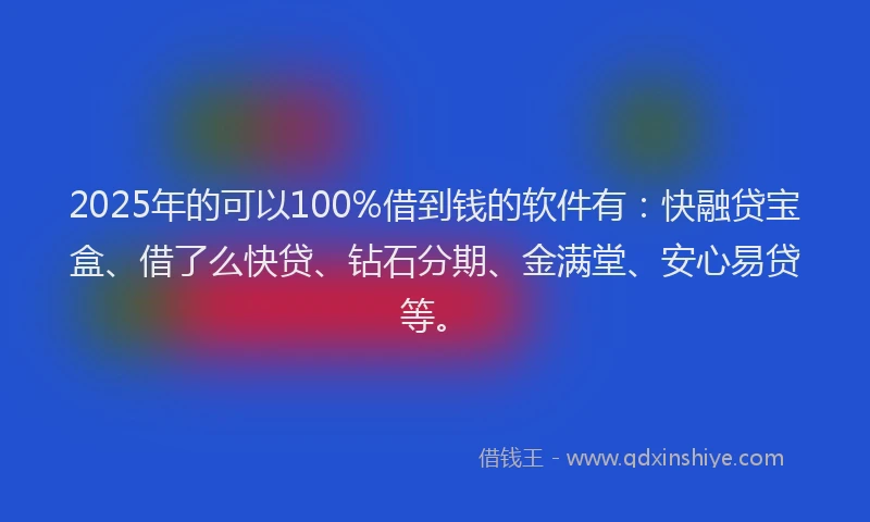 2025年的可以100%借到钱的软件有：快融贷宝盒、借了么快贷、钻石分期、金满堂、安心易贷等。
