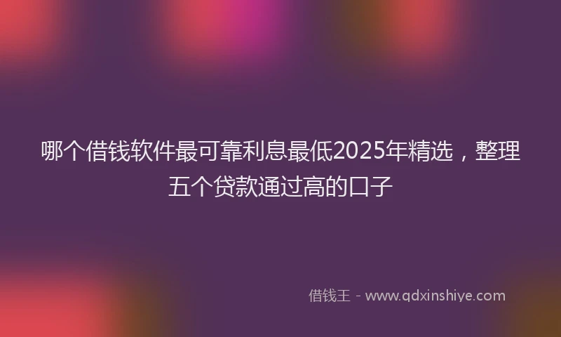 哪个借钱软件最可靠利息最低2025年精选，整理五个贷款通过高的口子