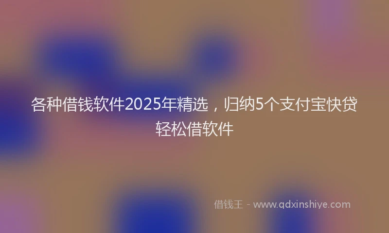 各种借钱软件2025年精选，归纳5个支付宝快贷轻松借软件