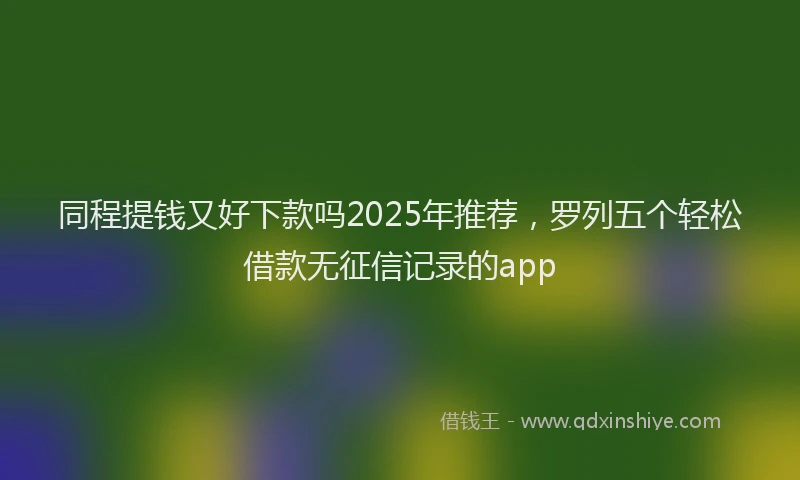同程提钱又好下款吗2025年推荐，罗列五个轻松借款无征信记录的app