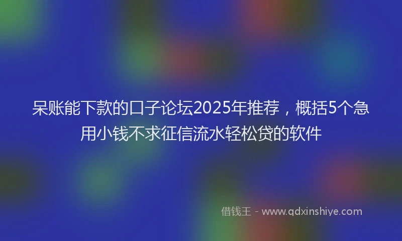 呆账能下款的口子论坛2025年推荐，概括5个急用小钱不求征信流水轻松贷的软件