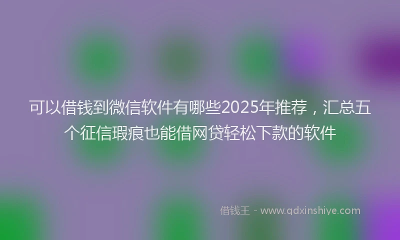可以借钱到微信软件有哪些2025年推荐，汇总五个征信瑕疵也能借网贷轻松下款的软件
