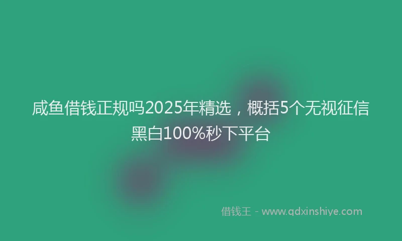 咸鱼借钱正规吗2025年精选，概括5个无视征信黑白100%秒下平台