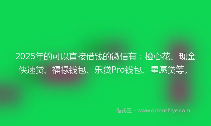 2025年的可以直接借钱的微信有：橙心花、现金侠速贷、福禄钱包、乐贷Pro钱包、星愿贷等。