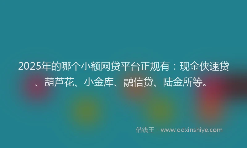 2025年的哪个小额网贷平台正规有：现金侠速贷、葫芦花、小金库、融信贷、陆金所等。