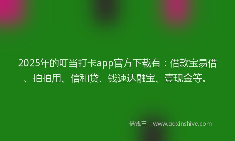 2025年的叮当打卡app官方下载有：借款宝易借、拍拍用、信和贷、钱速达融宝、壹现金等。