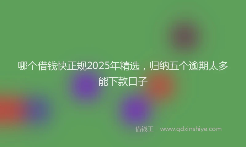 哪个借钱快正规2025年精选,归纳五个逾期太多能下款口子