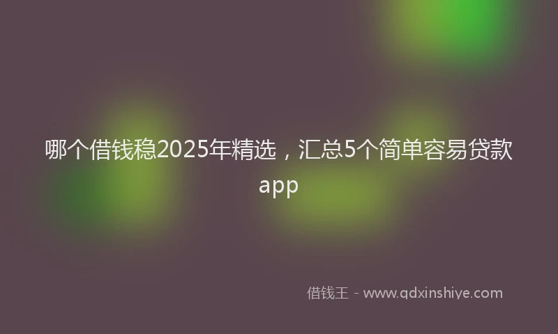 哪个借钱稳2025年精选，汇总5个简单容易贷款app