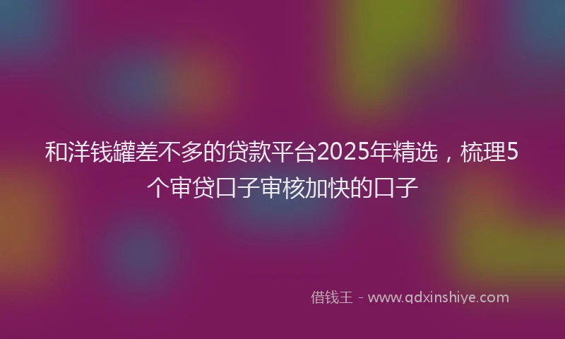 和洋钱罐差不多的贷款平台2025年精选，梳理5个审贷口子审核加快的口子