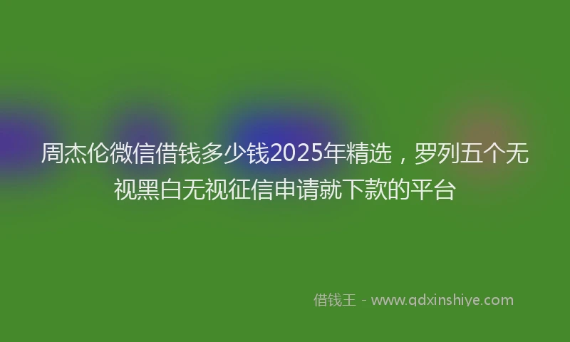 周杰伦微信借钱多少钱2025年精选，罗列五个无视黑白无视征信申请就下款的平台