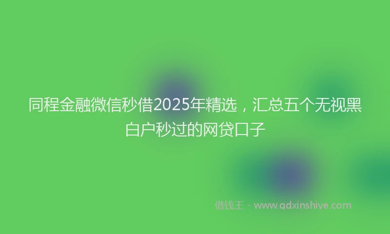 同程金融微信秒借2025年精选，汇总五个无视黑白户秒过的网贷口子