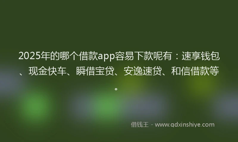 2025年的哪个借款app容易下款呢有：速享钱包、现金快车、瞬借宝贷、安逸速贷、和信借款等。