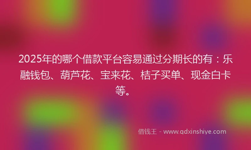 2025年的哪个借款平台容易通过分期长的有：乐融钱包、葫芦花、宝来花、桔子买单、现金白卡等。