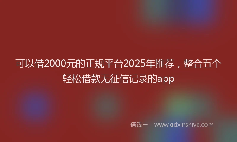 可以借2000元的正规平台2025年推荐，整合五个轻松借款无征信记录的app
