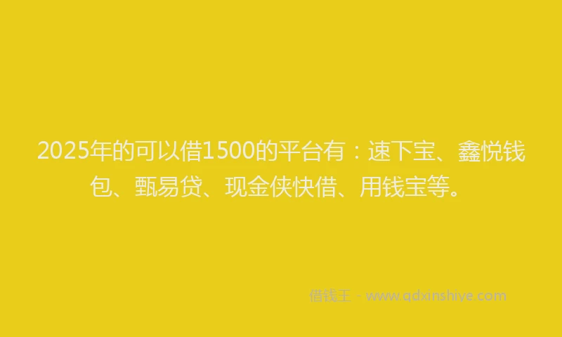 2025年的可以借1500的平台有：速下宝、鑫悦钱包、甄易贷、现金侠快借、用钱宝等。