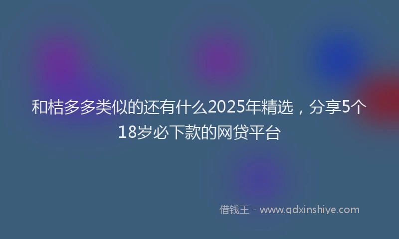 和桔多多类似的还有什么2025年精选，分享5个18岁必下款的网贷平台