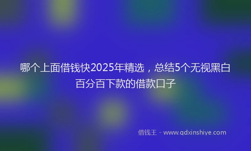 哪个上面借钱快2025年精选,总结5个无视黑白百分百下款的借款口子