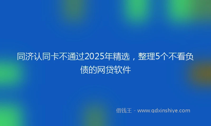 同济认同卡不通过2025年精选，整理5个不看负债的网贷软件