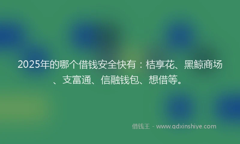 2025年的哪个借钱安全快有：桔享花、黑鲸商场、支富通、信融钱包、想借等。