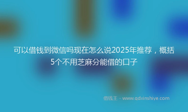 可以借钱到微信吗现在怎么说2025年推荐，概括5个不用芝麻分能借的口子