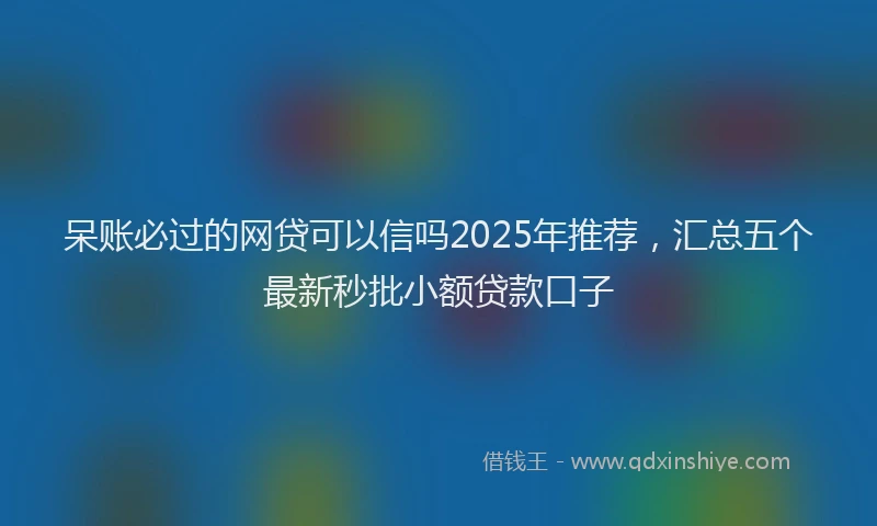 呆账必过的网贷可以信吗2025年推荐，汇总五个最新秒批小额贷款口子