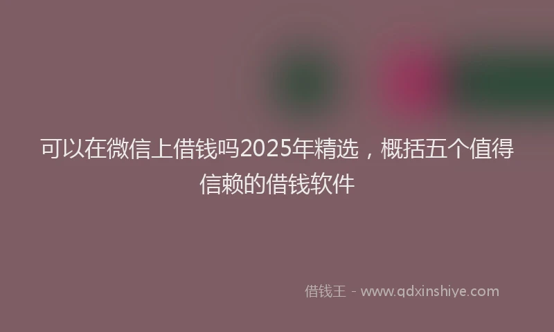可以在微信上借钱吗2025年精选，概括五个值得信赖的借钱软件