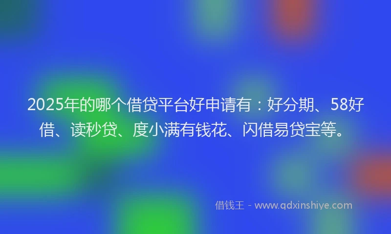 2025年的哪个借贷平台好申请有：好分期、58好借、读秒贷、度小满有钱花、闪借易贷宝等。