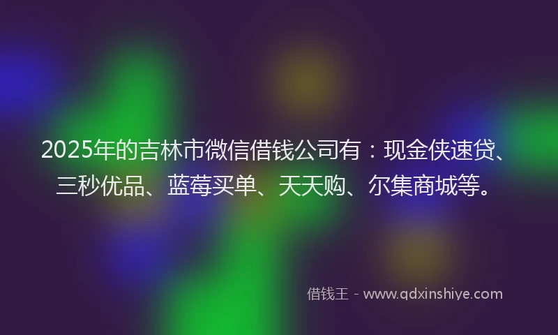 2025年的吉林市微信借钱公司有：现金侠速贷、三秒优品、蓝莓买单、天天购、尔集商城等。
