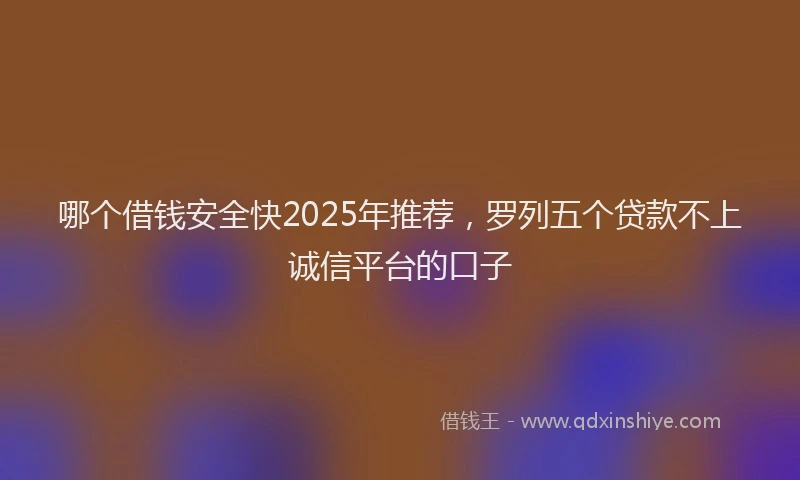 哪个借钱安全快2025年推荐，罗列五个贷款不上诚信平台的口子
