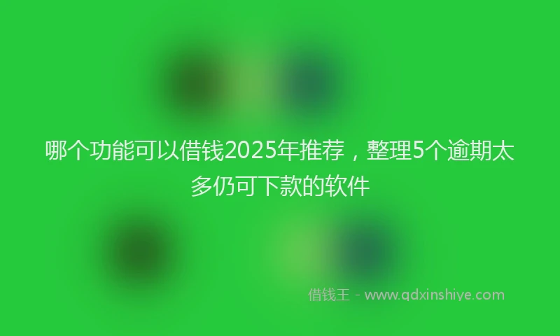 哪个功能可以借钱2025年推荐，整理5个逾期太多仍可下款的软件